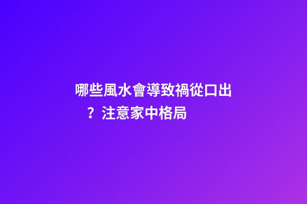 哪些風水會導致禍從口出？注意家中格局